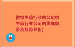 做益生菌行业的公司益生菌行业公司的发展前景及趋势分析)