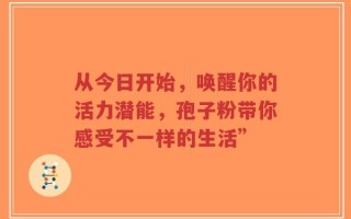 从今日开始，唤醒你的活力潜能，孢子粉带你感受不一样的生活”