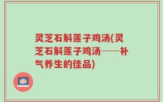 灵芝石斛莲子鸡汤(灵芝石斛莲子鸡汤──补气养生的佳品)