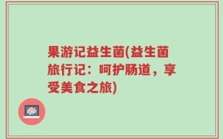 果游记益生菌(益生菌旅行记：呵护肠道，享受美食之旅)