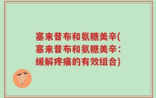 塞来昔布和氨糖美辛(塞来昔布和氨糖美辛：缓解疼痛的有效组合)