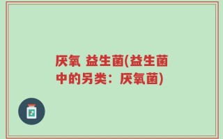 厌氧 益生菌(益生菌中的另类：厌氧菌)