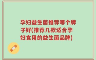 孕妇益生菌推荐哪个牌子好(推荐几款适合孕妇食用的益生菌品牌)