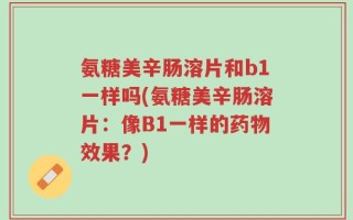 氨糖美辛肠溶片和b1一样吗(氨糖美辛肠溶片：像B1一样的药物效果？)