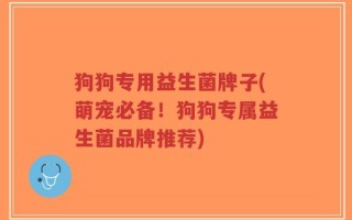 狗狗专用益生菌牌子(萌宠必备！狗狗专属益生菌品牌推荐)