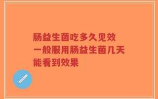 肠益生菌吃多久见效 一般服用肠益生菌几天能看到效果