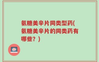 氨糖美辛片同类型药(氨糖美辛片的同类药有哪些？)