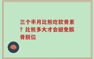 三个半月比熊吃软骨素？比熊多大才会避免髌骨脱位