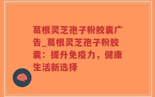 葛根灵芝孢子粉胶囊广告_葛根灵芝孢子粉胶囊：提升免疫力，健康生活新选择