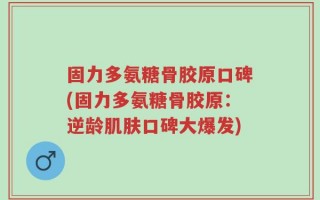 固力多氨糖骨胶原口碑(固力多氨糖骨胶原：逆龄肌肤口碑大爆发)