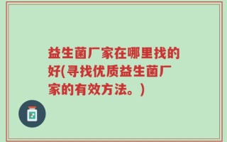 益生菌厂家在哪里找的好(寻找优质益生菌厂家的有效方法。)
