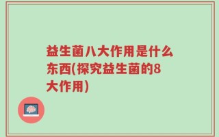 益生菌八大作用是什么东西(探究益生菌的8大作用)