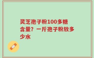灵芝孢子粉100多糖含量？一斤孢子粉放多少水