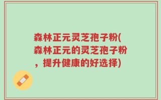 森林正元灵芝孢子粉(森林正元的灵芝孢子粉，提升健康的好选择)