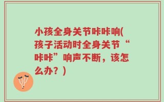 小孩全身关节咔咔响(孩子活动时全身关节“咔咔”响声不断，该怎么办？)