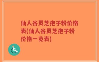 仙人谷灵芝孢子粉价格表(仙人谷灵芝孢子粉价格一览表)