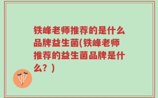 铁峰老师推荐的是什么品牌益生菌(铁峰老师推荐的益生菌品牌是什么？)