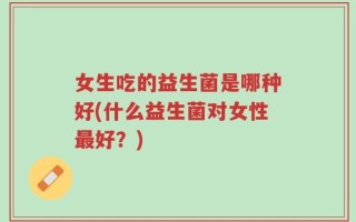 女生吃的益生菌是哪种好(什么益生菌对女性最好？)