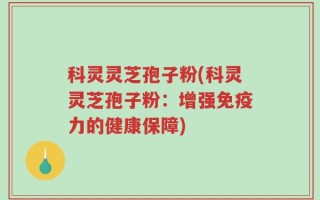科灵灵芝孢子粉(科灵灵芝孢子粉：增强免疫力的健康保障)