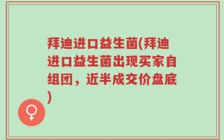 拜迪进口益生菌(拜迪进口益生菌出现买家自组团，近半成交价盘底)