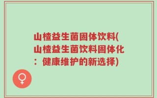 山楂益生菌固体饮料(山楂益生菌饮料固体化：健康维护的新选择)