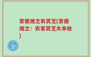 常德湘之农灵芝(常德湘之：农家灵芝大丰收)