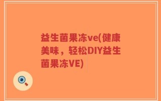 益生菌果冻ve(健康美味，轻松DIY益生菌果冻VE)