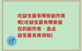 吃益生菌有哪些副作用呢(吃益生菌有哪些潜在的副作用 - 盘点益生菌食用须知)