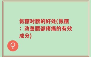 氨糖对腰的好处(氨糖：改善腰部疼痛的有效成分)