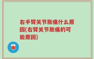 右手臂关节胀痛什么原因(右臂关节胀痛的可能原因)