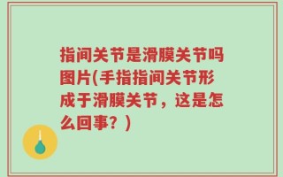 指间关节是滑膜关节吗图片(手指指间关节形成于滑膜关节，这是怎么回事？)