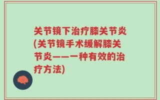 关节镜下治疗膝关节炎(关节镜手术缓解膝关节炎——一种有效的治疗方法)