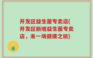 开发区益生菌专卖店(开发区新增益生菌专卖店，来一场健康之旅)