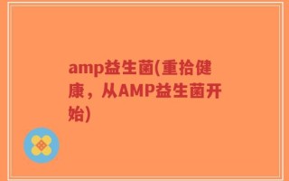 amp益生菌(重拾健康，从AMP益生菌开始)