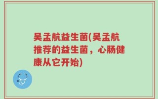 吴孟航益生菌(吴孟航推荐的益生菌，心肠健康从它开始)