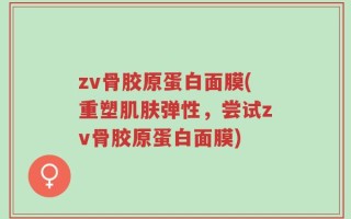 zv骨胶原蛋白面膜(重塑肌肤弹性，尝试zv骨胶原蛋白面膜)