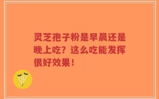 灵芝孢子粉是早晨还是晚上吃？这么吃能发挥很好效果！