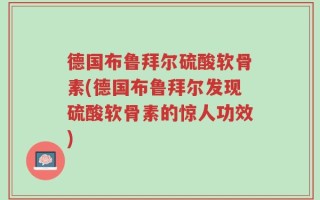 德国布鲁拜尔硫酸软骨素(德国布鲁拜尔发现硫酸软骨素的惊人功效)