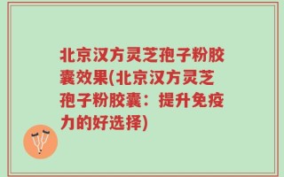 北京汉方灵芝孢子粉胶囊效果(北京汉方灵芝孢子粉胶囊：提升免疫力的好选择)