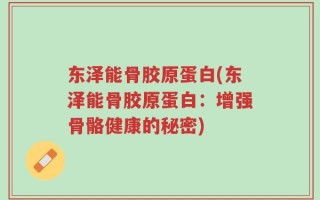 东泽能骨胶原蛋白(东泽能骨胶原蛋白：增强骨骼健康的秘密)