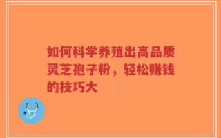 如何科学养殖出高品质灵芝孢子粉，轻松赚钱的技巧大