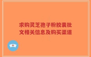 求购灵芝孢子粉胶囊批文相关信息及购买渠道