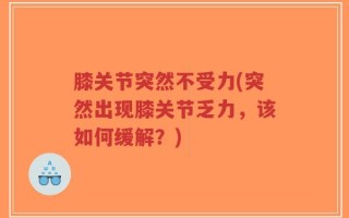 膝关节突然不受力(突然出现膝关节乏力，该如何缓解？)