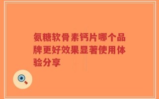 氨糖软骨素钙片哪个品牌更好效果显著使用体验分享