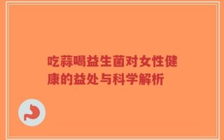 吃蒜喝益生菌对女性健康的益处与科学解析