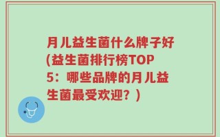 月儿益生菌什么牌子好(益生菌排行榜TOP5：哪些品牌的月儿益生菌最受欢迎？)