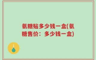 氨糖贴多少钱一盒(氨糖售价：多少钱一盒)