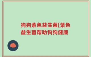 狗狗紫色益生菌(紫色益生菌帮助狗狗健康