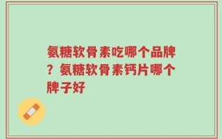 氨糖软骨素吃哪个品牌？氨糖软骨素钙片哪个牌子好