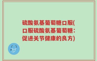 硫酸氨基葡萄糖口服(口服硫酸氨基葡萄糖：促进关节健康的良方)
